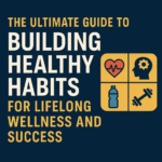 The Ultimate Guide To Building Healthy Habits For Lifelong Wellness And Success